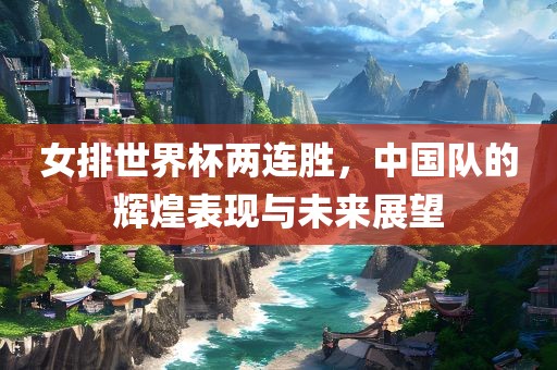 女排世界杯两连胜，中国队的辉煌表现与未来展望