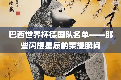 巴眉山市正发家政服务有限公司西世界杯德国队名单——那些闪耀星辰的荣耀瞬间