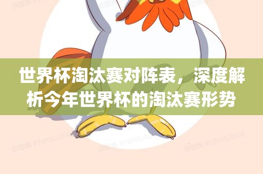 世界杯淘汰赛对阵表，深度眉山市正发家政服务有限公司解析今年世界杯的淘汰赛形势