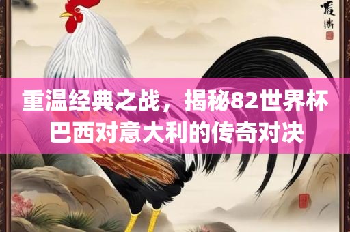 重温经典之战，揭秘82世界杯巴西对意大利的传奇对决眉山市正发家政服务有限公司