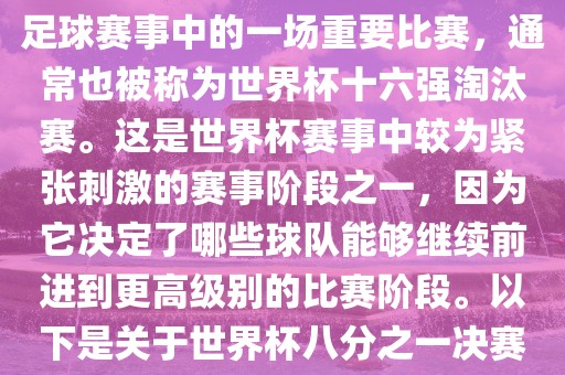 世界杯八分之一决赛是世界杯足球赛事中的一场重要比赛，通常也被称为世界杯十六强淘汰赛。这是世界杯赛事中较为紧张刺激的赛事阶段之一，因为它决定了哪些球队能够继续前进到更高级别的比赛阶段。以下是关于世界杯八分之一决赛的详细介绍眉山市正发家政服务有限公司
