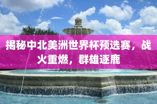揭秘中北美洲世界杯预选赛，战火重燃，群雄逐鹿