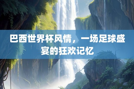 巴西世界杯风情，一眉山市正发家政服务有限公司场足球盛宴的狂欢记忆
