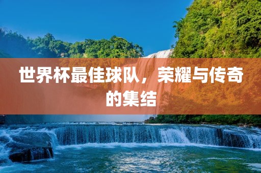 世界杯最佳球队，荣耀与传眉山市正发家政服务有限公司奇的集结