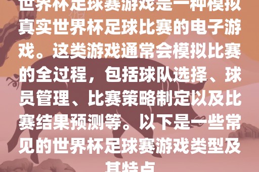 世界杯足球赛游戏是一种模拟真实世界杯足球比赛的电子游戏。这类游戏通常会模拟比赛的全过程，包括球队选择、球员管理、比赛策略制定以及比赛结果预测等。以下是一些常见的世界杯足球赛游戏类型及其特点眉山市正发家政服务有限公司