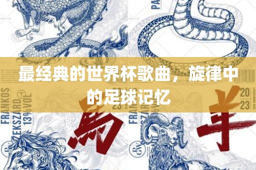 最经典的世界杯歌曲，旋律中的足球记忆眉山市正发家政服务有限公司