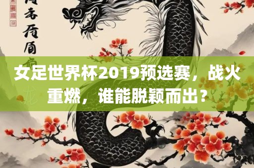 女足世界杯2019预选赛，战火重燃，谁能脱颖而出？眉山市正发家政服务有限公司