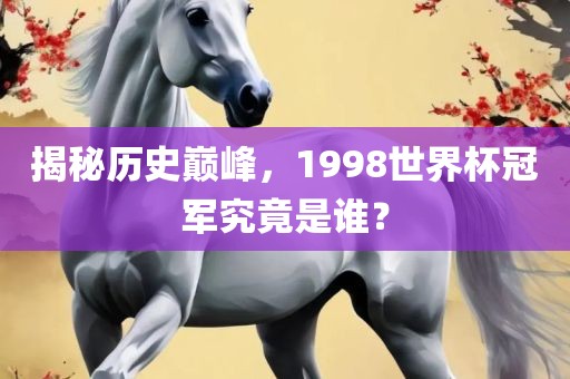 揭秘历史巅峰，1998世界杯冠军究竟是谁？眉山市正发家政服务有限公司
