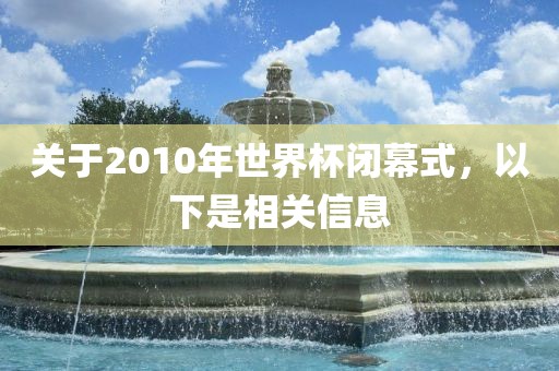 关于2010年世界杯闭幕式，以下是相关信息