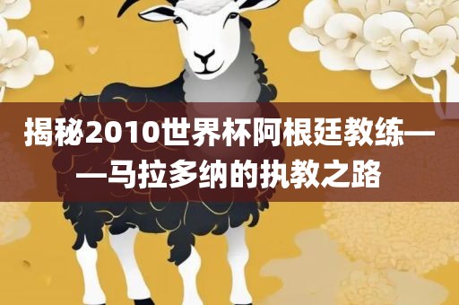 揭秘2010世界杯阿根廷教练——马拉多纳的执教之路眉山市正发家政服务有限公司