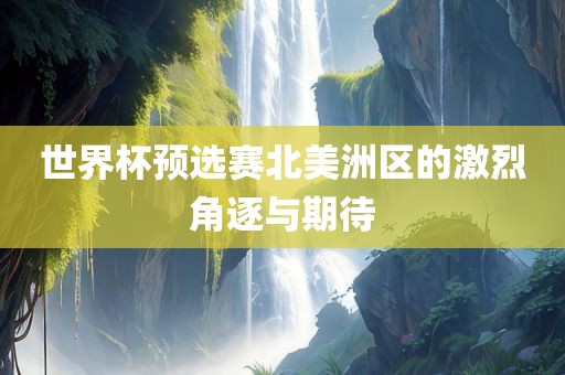 世界杯预选赛北美洲区的激烈角逐与期待眉山市正发家政服务有限公司