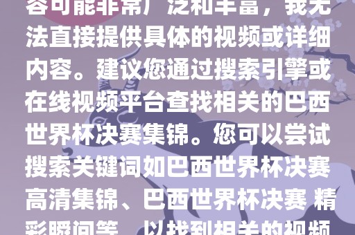 由于巴西世界杯决赛集锦的内容可能非常广泛和丰富，我无法直接提供具体的视频或详细内容。建议您通过搜索引擎或在线视频平台查找相关的巴西世界杯决赛集锦。您可以尝试搜索关键词如巴西世界杯决赛 高清集锦、巴西世界杯决赛 精彩瞬间等，以找到相关的视频和报道。