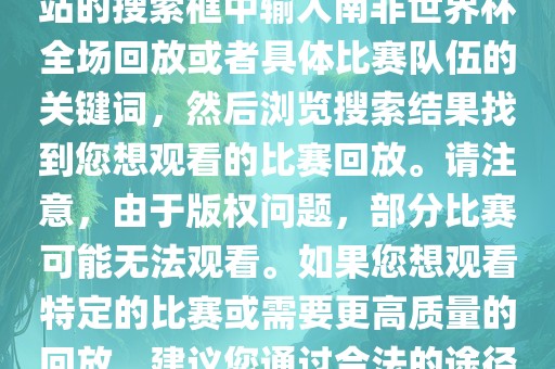 南非世界杯全场回放可以在一些视频网站找到，例如腾讯视频、优酷等。您可以在这些网站的搜索框中输入南非世界杯全场回放或者具体比赛队伍的关键词，然后浏览搜索结果找到您想观看的比赛回放。请注意，由于版权问题，部分比赛可能无法观看。如果您想观看特定的比赛或需要更高质量的回放，建议您通过合法的途径获取授权。此外，请注意遵守当地的法律法规，尊重他人的知识产权。眉山市正发家政服务有限公司