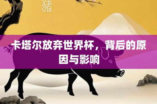 卡塔尔放弃世界杯，背后的原因与影响