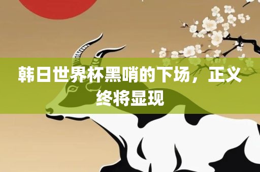 韩日世界杯黑哨的下场，正义终将显现眉山市正发家政服务有限公司