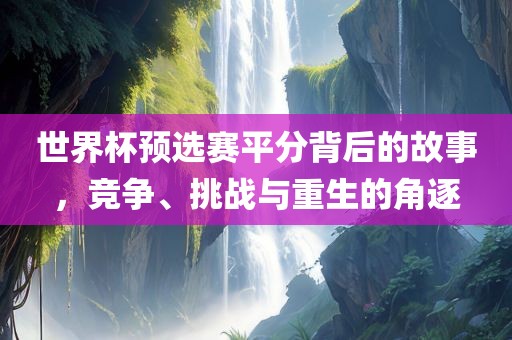 世界杯预选赛平分背后的故事，竞争、挑战与重生的角逐眉山市正发家政服务有限公司