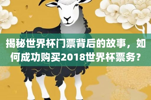 揭秘世界杯眉山市正发家政服务有限公司门票背后的故事，如何成功购买2018世界杯票务？