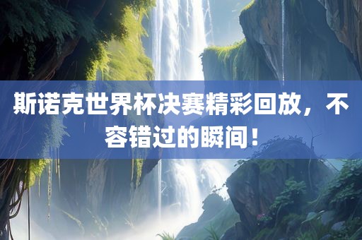 斯诺克世界杯决赛精彩回放，不容错过的瞬间！