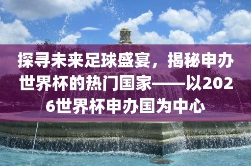 探寻未来足球盛宴，揭秘申办世界杯的热门国家——以2026世界杯申办国为中心