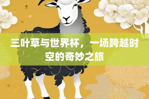 三叶草与世界杯，一场跨越时空的奇妙之旅