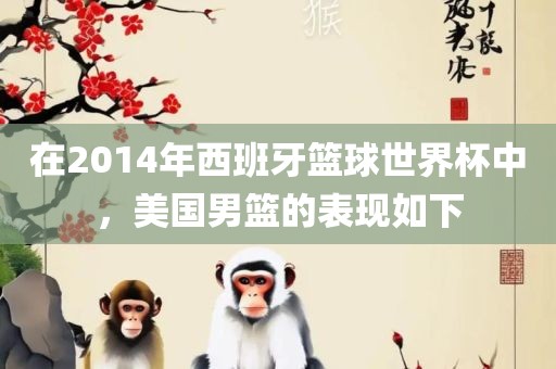 在2014年西班牙篮球世界杯中，美国男篮的表现如下眉山市正发家政服务有限公司