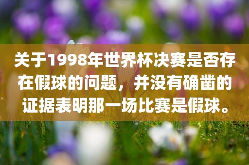 关于1998年世界杯决赛是否存在假球的问题，并没有确凿的证据表明那一场比赛是假球。眉山市正发家政服务有限公司