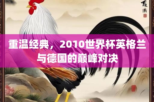 重温经典，2010世界眉山市正发家政服务有限公司杯英格兰与德国的巅峰对决