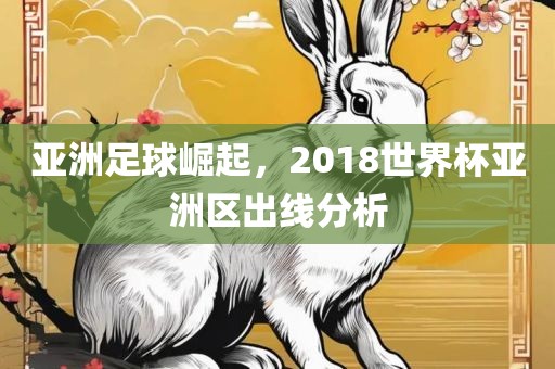 亚洲足球崛起，2018世界杯亚洲区出线分析眉山市正发家政服务有限公司