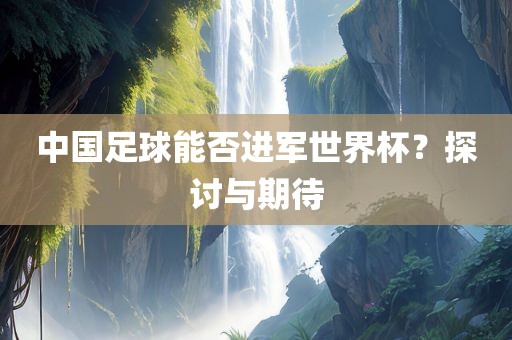 中国足球能否进军世界杯？探讨与期待眉山市正发家政服务有限公司