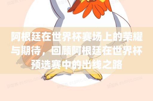 阿根廷在世界杯赛场上的荣耀与期待，回顾阿根廷在世界杯预选赛中的出线之路