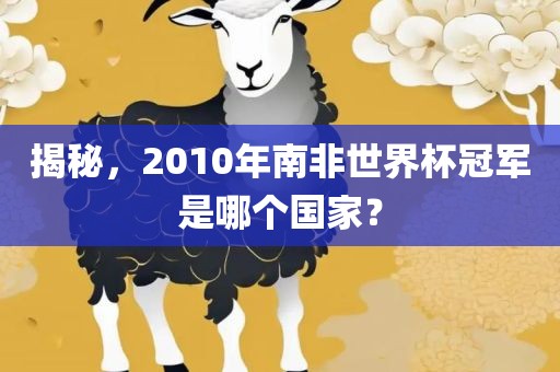 揭秘，2010年南非世界杯冠军是哪个国家？眉山市正发家政服务有限公司