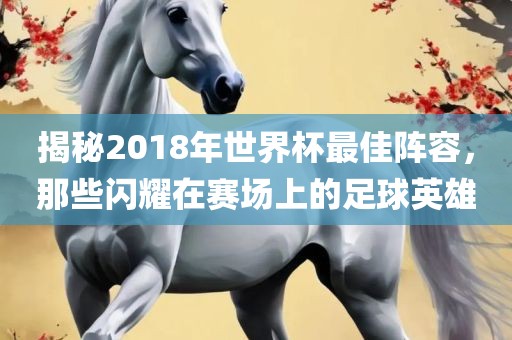 揭秘2018年世界杯最佳阵容，那些闪耀在赛场上的足球英雄