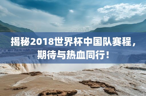 揭秘2018世界杯中国队赛程，眉山市正发家政服务有限公司期待与热血同行！