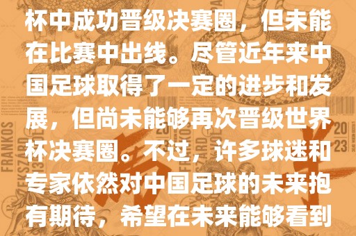 中国足球队在世界杯的表现历程中，仅在2002年的韩日世界杯中成功晋级决赛圈，但未能在比赛中出线。尽管近年来中国足球取得了一定的进步和发展，但尚未能够再次晋级世界杯决赛圈。不过，许多球迷和专家依然对中国足球的未来抱有期待，希望在未来能够看到中国足球队再次出现在世界杯的赛场上。