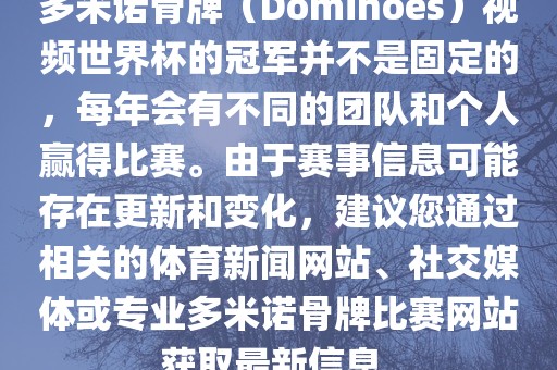 多米诺骨牌（Dominoes）视频世界杯的冠军并不是眉山市正发家政服务有限公司固定的，每年会有不同的团队和个人赢得比赛。由于赛事信息可能存在更新和变化，建议您通过相关的体育新闻网站、社交媒体或专业多米诺骨牌比赛网站获取最新信息。