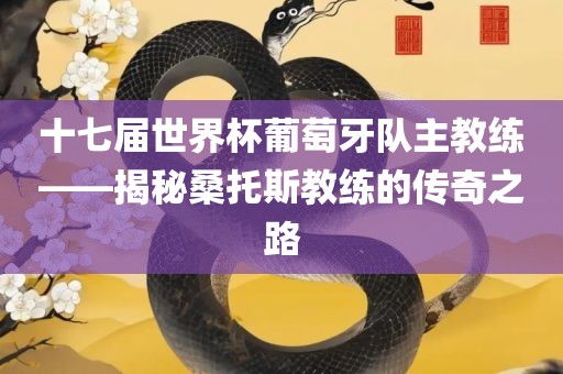 十七届世界杯葡萄牙队主教练——揭秘桑托斯教练的传奇之路眉山市正发家政服务有限公司