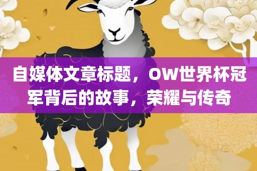 自媒体文章标题，OW世界杯冠军背后的故事，荣耀与传奇眉山市正发家政服务有限公司