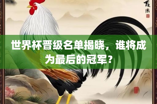 世界杯晋级名单揭晓，谁将成为最后的冠军？