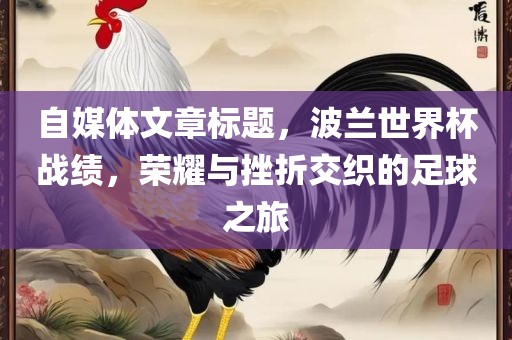 自媒体文章标题，波兰世界杯战绩，荣耀与挫折交织的足球之眉山市正发家政服务有限公司旅