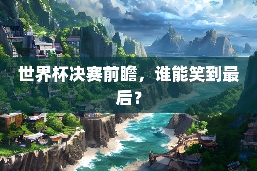 世界杯决赛前瞻，谁能笑到最后？眉山市正发家政服务有限公司