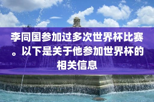 李同国参加过多次世界杯比赛。以下是关于他参加世界杯的相关信息眉山市正发家政服务有限公司