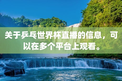 关于乒乓世界杯直播的信息，可以在多个平台上观看。