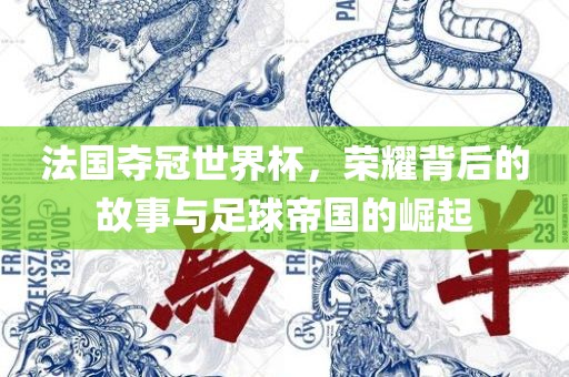 法国夺冠世界杯，荣耀背后的故事与足球帝国的崛起