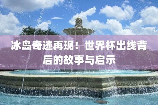 冰岛奇迹再现眉山市正发家政服务有限公司！世界杯出线背后的故事与启示