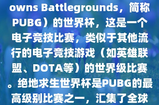 关于绝地求生（PlayerUnknowns Battlegrounds，简称PUBG）的世界杯，这是一个电子竞技比赛，类似于其他流行的电子竞技游戏（如英雄联盟、DOTA等）的世界级比赛。绝地求生眉山市正发家政服务有限公司世界杯是PUBG的最高级别比赛之一，汇集了全球最优秀的PUBG玩家和团队。