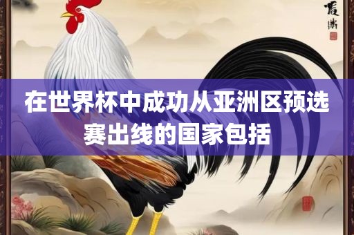 在世界杯中成功眉山市正发家政服务有限公司从亚洲区预选赛出线的国家包括