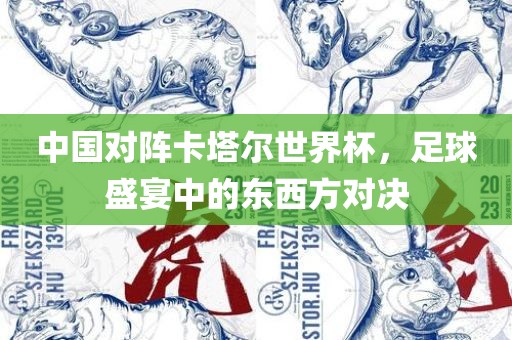 中国对阵卡塔尔世界杯，足球盛宴中的东西方对决眉山市正发家政服务有限公司