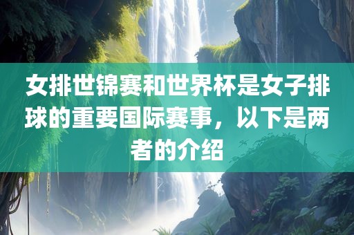 女排世锦赛和世界杯是女子排球的重要国际赛事，以下是两者的眉山市正发家政服务有限公司介绍