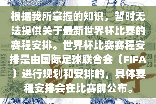 根据我所掌握的知识，暂时无法提供关于最新世界杯比赛的赛程安排。世界杯比赛赛程安排是由国际足球联合会（FIFA）进行规划和安排的，具体赛程安排会在比赛前公布。