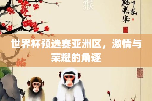 世界杯预选赛亚洲区，激情与荣耀的角逐眉山市正发家政服务有限公司